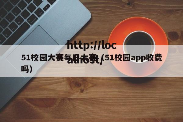51校园大赛每日大赛(51校园app收费吗)