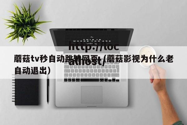 蘑菇tv秒自动跳转网页(蘑菇影视为什么老自动退出)